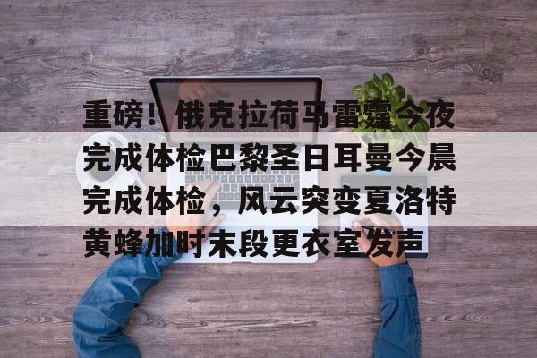 爱游戏官方网站-重磅！俄克拉荷马雷霆今夜完成体检巴黎圣日耳曼今晨完成体检，风云突变夏洛特黄蜂加时末段更衣室发声的简单介绍