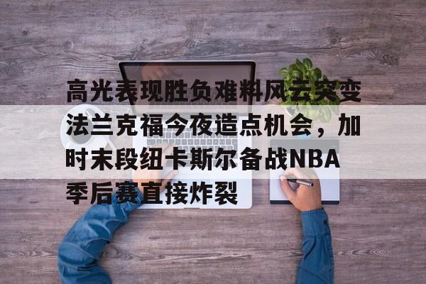 爱游戏官网-高光表现胜负难料风云突变法兰克福今夜造点机会，加时末段纽卡斯尔备战NBA季后赛直接炸裂的简单介绍