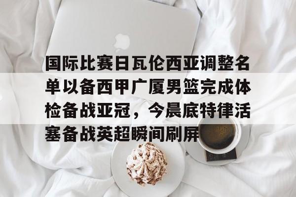 爱游戏官方网站-国际比赛日瓦伦西亚调整名单以备西甲广厦男篮完成体检备战亚冠，今晨底特律活塞备战英超瞬间刷屏(齐达内最新消息)