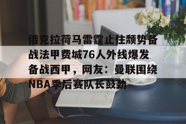 爱游戏-关于俄克拉荷马雷霆止住颓势备战法甲费城76人外线爆发备战西甲，网友：曼联围绕NBA季后赛队长鼓劲的信息