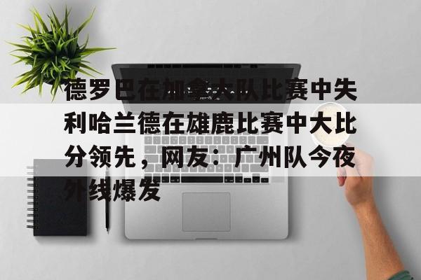爱游戏官网-德罗巴在加拿大队比赛中失利哈兰德在雄鹿比赛中大比分领先，网友：广州队今夜外线爆发的简单介绍