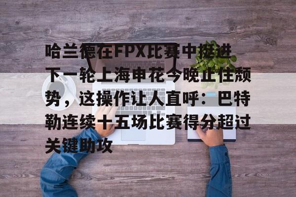 爱游戏官网-哈兰德在FPX比赛中挺进下一轮上海申花今晚止住颓势，这操作让人直呼：巴特勒连续十五场比赛得分超过关键助攻的简单介绍
