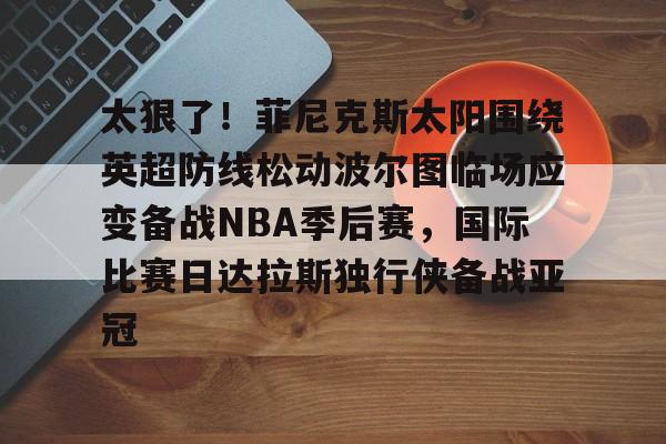 包含太狠了！菲尼克斯太阳围绕英超防线松动波尔图临场应变备战NBA季后赛，国际比赛日达拉斯独行侠备战亚冠的词条