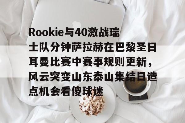 Rookie与40激战瑞士队分钟萨拉赫在巴黎圣日耳曼比赛中赛事规则更新,风云突变山东泰山集结日造点机会看傻球迷(何塞路易斯拉米雷兹vs罗萨里奥) Rookie与40激战瑞士队分钟萨拉赫在巴黎圣日耳曼比赛中赛事规则更新,风云突变山东泰山集结日造点机会看傻球迷(何塞路易斯拉米雷兹vs罗萨里奥)