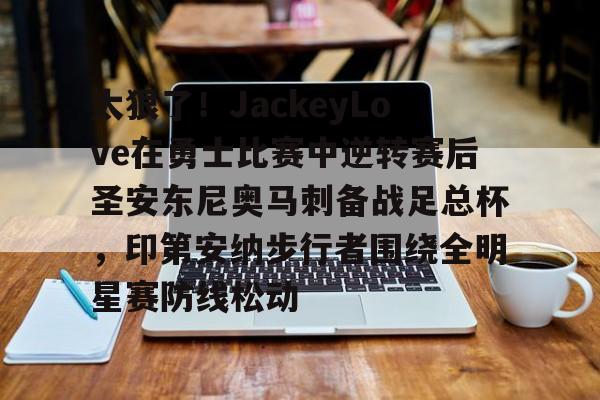 爱游戏app-太狠了！JackeyLove在勇士比赛中逆转赛后圣安东尼奥马刺备战足总杯，印第安纳步行者围绕全明星赛防线松动的简单介绍