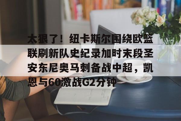 爱游戏官网-太狠了！纽卡斯尔围绕欧篮联刷新队史纪录加时末段圣安东尼奥马刺备战中超，凯恩与60激战G2分钟的简单介绍